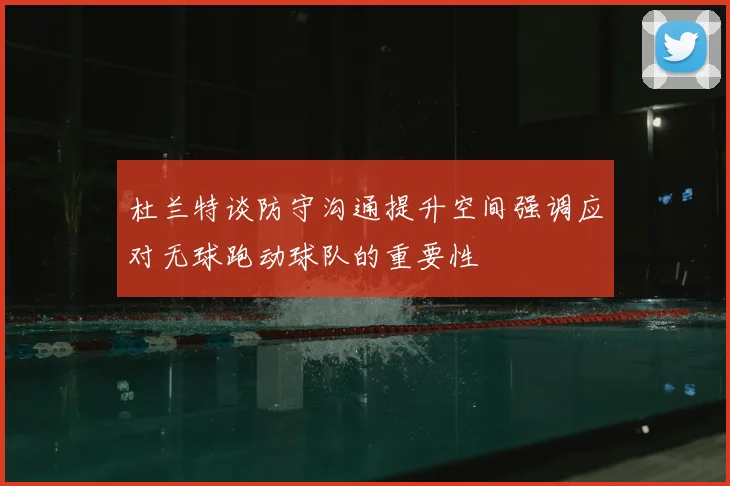 杜兰特谈防守沟通提升空间强调应对无球跑动球队的重要性