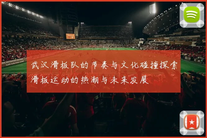 武汉滑板队的节奏与文化碰撞探索滑板运动的热潮与未来发展