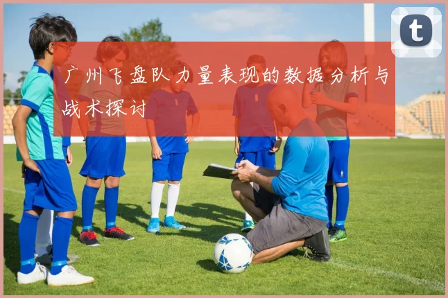广州飞盘队力量表现的数据分析与战术探讨