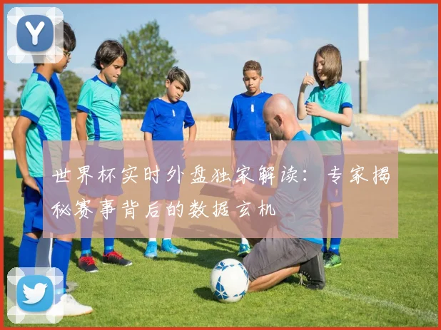 世界杯实时外盘独家解读:专家揭秘赛事背后的数据玄机