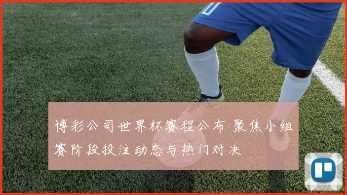 博彩公司世界杯赛程公布 聚焦小组赛阶段投注动态与热门对决