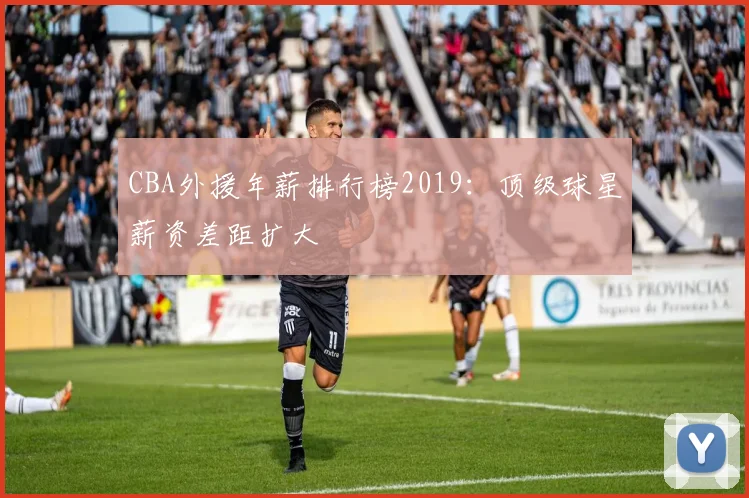 CBA外援年薪排行榜2019：顶级球星薪资差距扩大