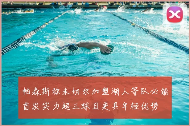 帕森斯称米切尔加盟湖人等队必能首发实力超三球且更具年轻优势